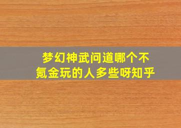 梦幻神武问道哪个不氪金玩的人多些呀知乎