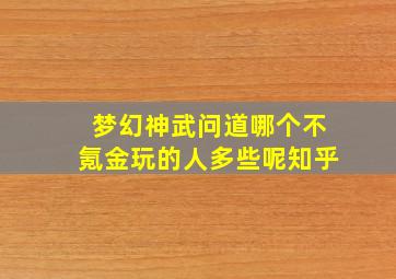 梦幻神武问道哪个不氪金玩的人多些呢知乎