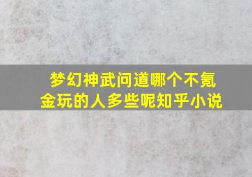 梦幻神武问道哪个不氪金玩的人多些呢知乎小说