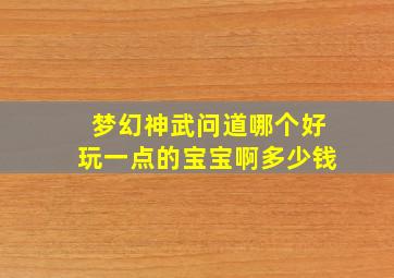 梦幻神武问道哪个好玩一点的宝宝啊多少钱