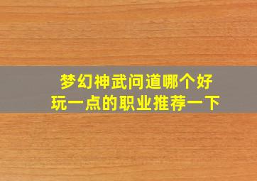 梦幻神武问道哪个好玩一点的职业推荐一下