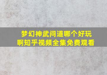 梦幻神武问道哪个好玩啊知乎视频全集免费观看