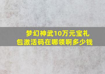 梦幻神武10万元宝礼包激活码在哪领啊多少钱