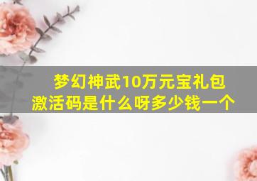 梦幻神武10万元宝礼包激活码是什么呀多少钱一个