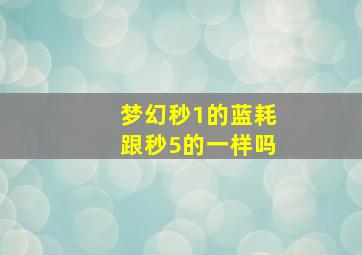 梦幻秒1的蓝耗跟秒5的一样吗