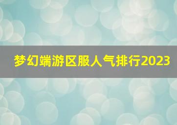 梦幻端游区服人气排行2023