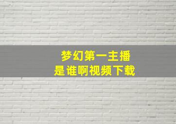 梦幻第一主播是谁啊视频下载