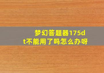 梦幻答题器175dt不能用了吗怎么办呀