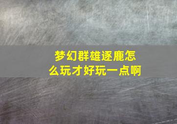 梦幻群雄逐鹿怎么玩才好玩一点啊