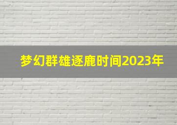 梦幻群雄逐鹿时间2023年