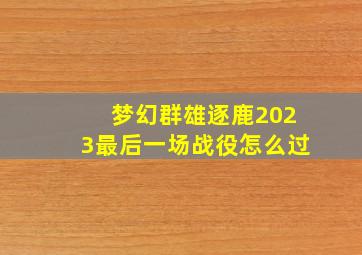 梦幻群雄逐鹿2023最后一场战役怎么过