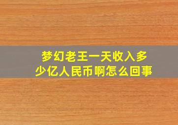 梦幻老王一天收入多少亿人民币啊怎么回事