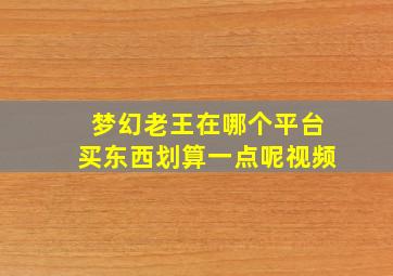 梦幻老王在哪个平台买东西划算一点呢视频