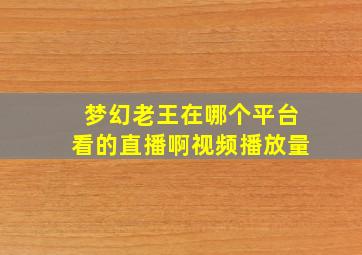 梦幻老王在哪个平台看的直播啊视频播放量