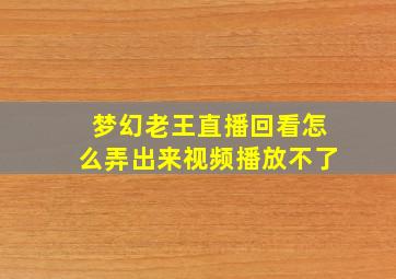 梦幻老王直播回看怎么弄出来视频播放不了