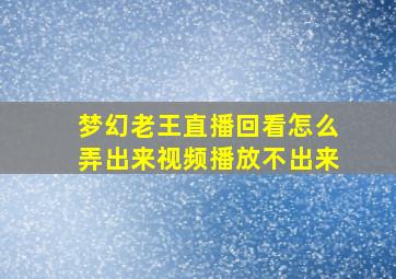 梦幻老王直播回看怎么弄出来视频播放不出来