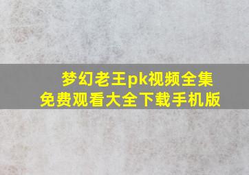 梦幻老王pk视频全集免费观看大全下载手机版