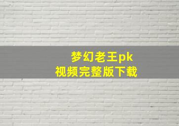 梦幻老王pk视频完整版下载