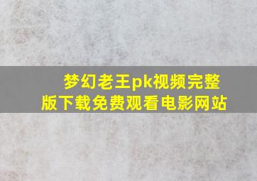 梦幻老王pk视频完整版下载免费观看电影网站