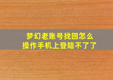 梦幻老账号找回怎么操作手机上登陆不了了