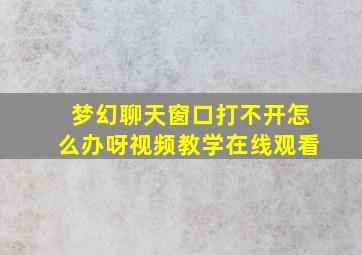 梦幻聊天窗口打不开怎么办呀视频教学在线观看