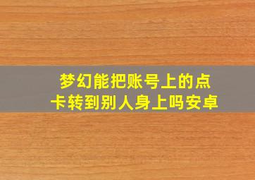 梦幻能把账号上的点卡转到别人身上吗安卓