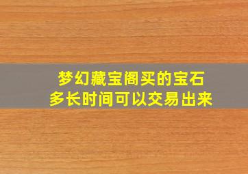 梦幻藏宝阁买的宝石多长时间可以交易出来