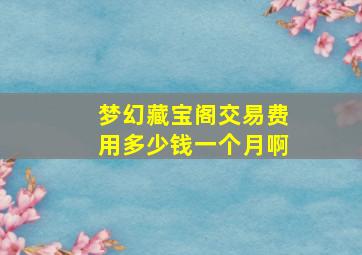 梦幻藏宝阁交易费用多少钱一个月啊