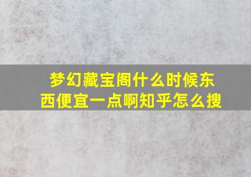 梦幻藏宝阁什么时候东西便宜一点啊知乎怎么搜