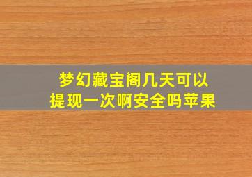 梦幻藏宝阁几天可以提现一次啊安全吗苹果