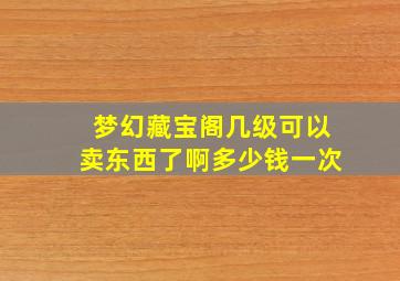 梦幻藏宝阁几级可以卖东西了啊多少钱一次