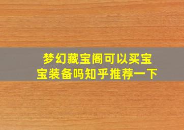 梦幻藏宝阁可以买宝宝装备吗知乎推荐一下