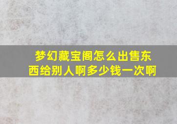 梦幻藏宝阁怎么出售东西给别人啊多少钱一次啊