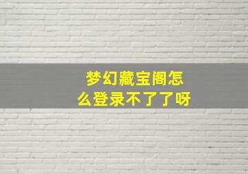 梦幻藏宝阁怎么登录不了了呀