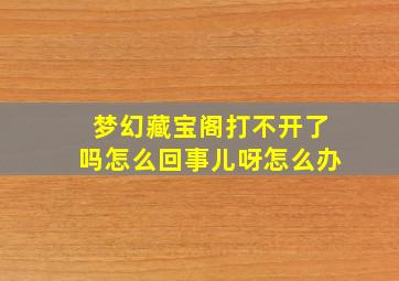 梦幻藏宝阁打不开了吗怎么回事儿呀怎么办