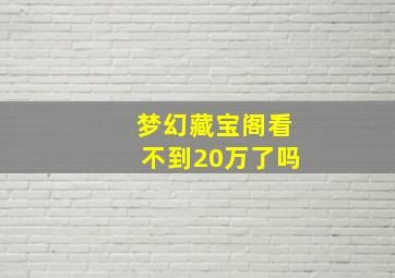 梦幻藏宝阁看不到20万了吗