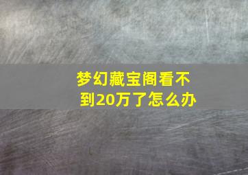 梦幻藏宝阁看不到20万了怎么办