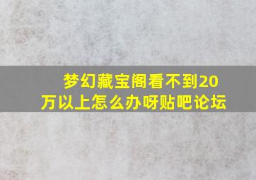 梦幻藏宝阁看不到20万以上怎么办呀贴吧论坛