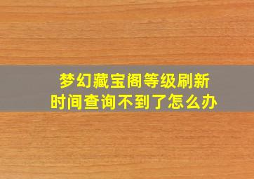 梦幻藏宝阁等级刷新时间查询不到了怎么办