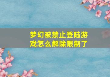 梦幻被禁止登陆游戏怎么解除限制了