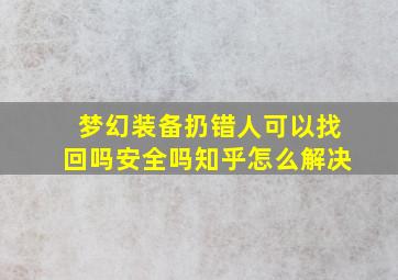 梦幻装备扔错人可以找回吗安全吗知乎怎么解决