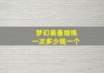 梦幻装备熔炼一次多少钱一个