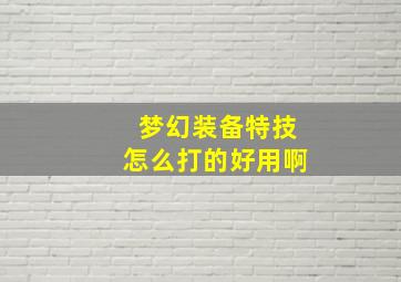 梦幻装备特技怎么打的好用啊