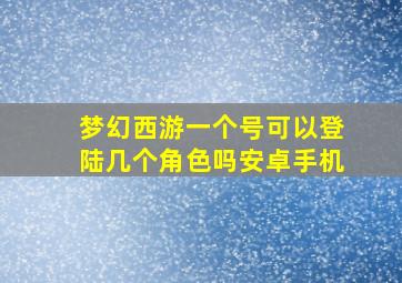 梦幻西游一个号可以登陆几个角色吗安卓手机