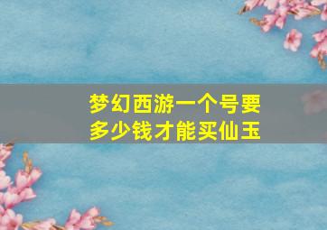 梦幻西游一个号要多少钱才能买仙玉