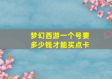 梦幻西游一个号要多少钱才能买点卡