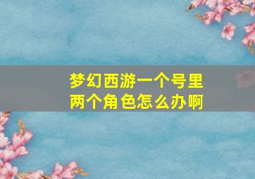 梦幻西游一个号里两个角色怎么办啊