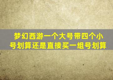 梦幻西游一个大号带四个小号划算还是直接买一组号划算