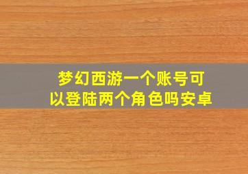 梦幻西游一个账号可以登陆两个角色吗安卓