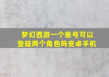 梦幻西游一个账号可以登陆两个角色吗安卓手机